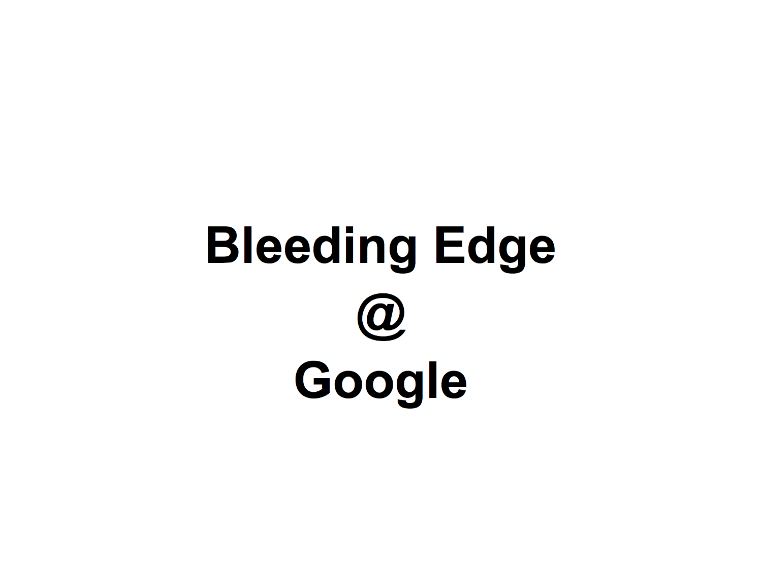Bleeding Edge @ Google