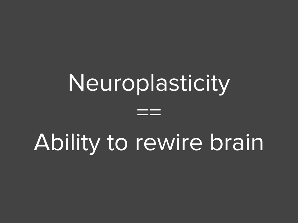 Neuroplasticity == Ability to rewire brain