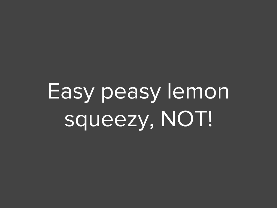 Easy peasy lemon squeezy, NOT!